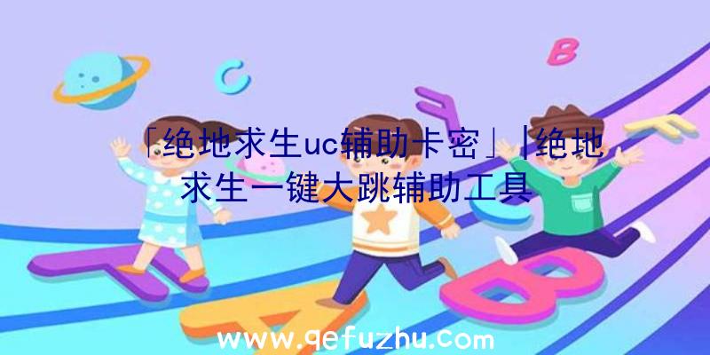 「绝地求生uc辅助卡密」|绝地求生一键大跳辅助工具
